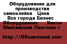 Оборудование для производства самоклейки › Цена ­ 30 - Все города Бизнес » Оборудование   . Ханты-Мансийский,Лангепас г.